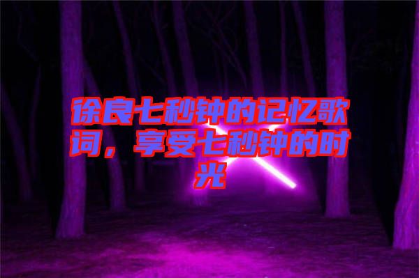 徐良七秒鐘的記憶歌詞，享受七秒鐘的時(shí)光