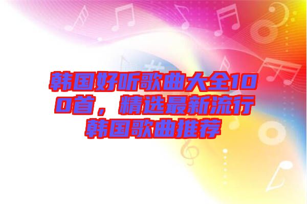 韓國好聽歌曲大全100首，精選最新流行韓國歌曲推薦