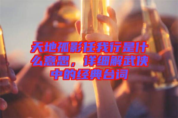 天地孤影任我行是什么意思，詳細(xì)解武俠中的經(jīng)典臺(tái)詞