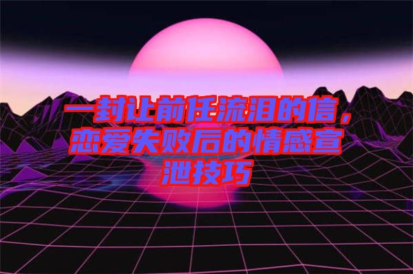 一封讓前任流淚的信，戀愛失敗后的情感宣泄技巧