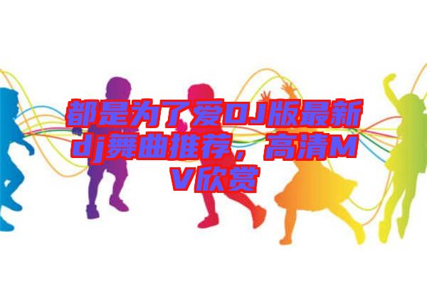 都是為了愛DJ版最新dj舞曲推薦，高清MV欣賞