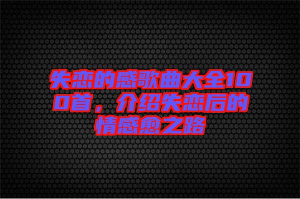 失戀的感歌曲大全100首，介紹失戀后的情感愈之路