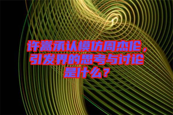 許嵩承認(rèn)模仿周杰倫，引發(fā)界的思考與討論是什么？