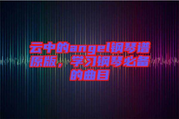 云中的angel鋼琴譜原版，學(xué)習(xí)鋼琴必備的曲目