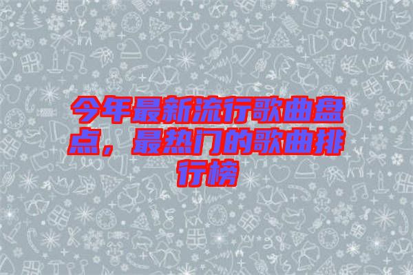 今年最新流行歌曲盤點，最熱門的歌曲排行榜