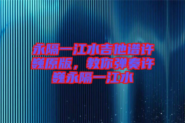 永隔一江水吉他譜許巍原版，教你彈奏許巍永隔一江水