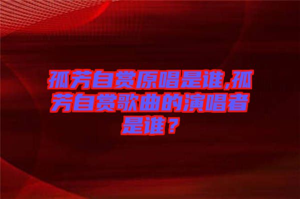 孤芳自賞原唱是誰,孤芳自賞歌曲的演唱者是誰？