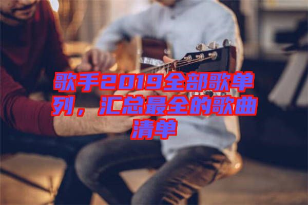 歌手2019全部歌單列，匯總最全的歌曲清單