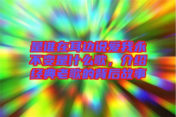 是誰在耳邊說愛我永不變是什么歌，介紹經(jīng)典老歌的背后故事