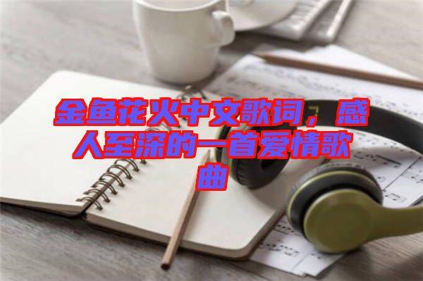 金魚花火中文歌詞，感人至深的一首愛情歌曲