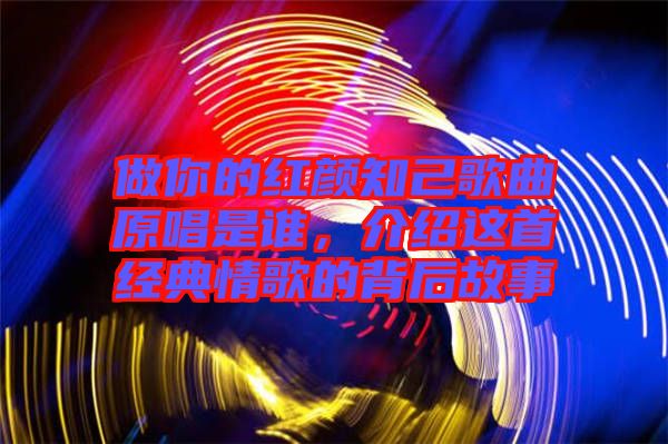 做你的紅顏知己歌曲原唱是誰，介紹這首經(jīng)典情歌的背后故事