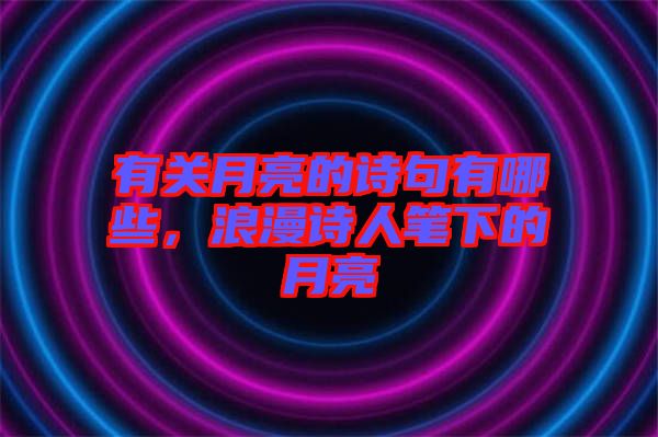 有關(guān)月亮的詩句有哪些，浪漫詩人筆下的月亮