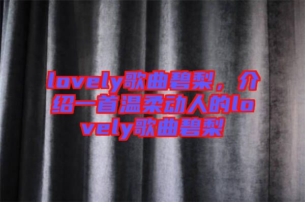 lovely歌曲碧梨，介紹一首溫柔動人的lovely歌曲碧梨