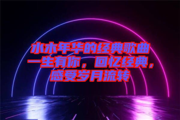 水木年華的經(jīng)典歌曲一生有你，回憶經(jīng)典，感受歲月流轉