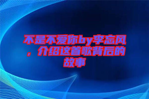 不是不愛你by李忘風，介紹這首歌背后的故事