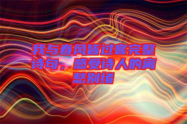 我與春風皆過客完整詩句，感受詩人的離愁別緒