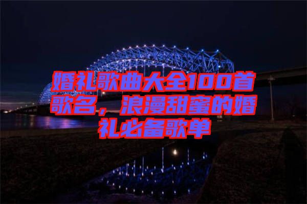 婚禮歌曲大全100首歌名，浪漫甜蜜的婚禮必備歌單