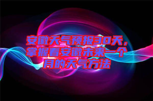 安徽天氣預(yù)報(bào)30天，掌握看安徽未來(lái)一個(gè)月的天氣方法