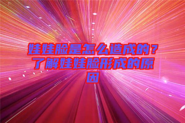 娃娃臉是怎么造成的？了解娃娃臉形成的原因