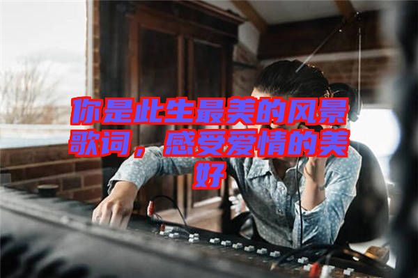 你是此生最美的風(fēng)景歌詞，感受愛情的美好