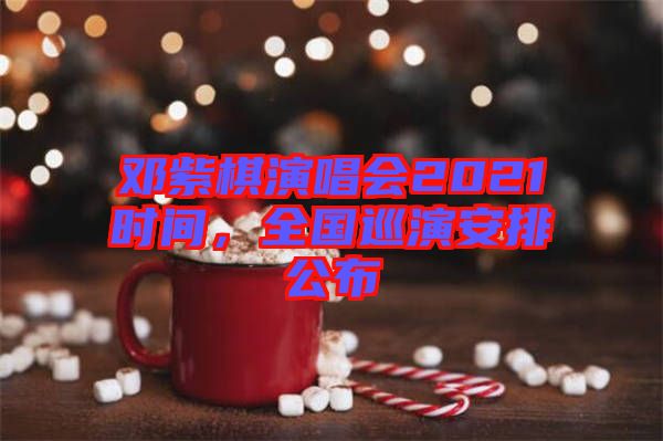 鄧紫棋演唱會(huì)2021時(shí)間，全國巡演安排公布