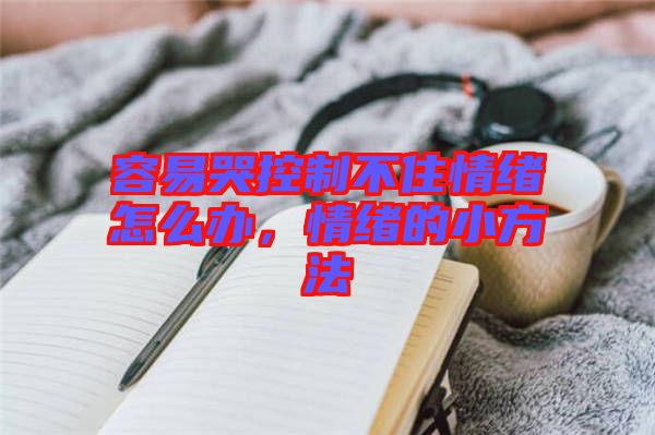 容易哭控制不住情緒怎么辦，情緒的小方法