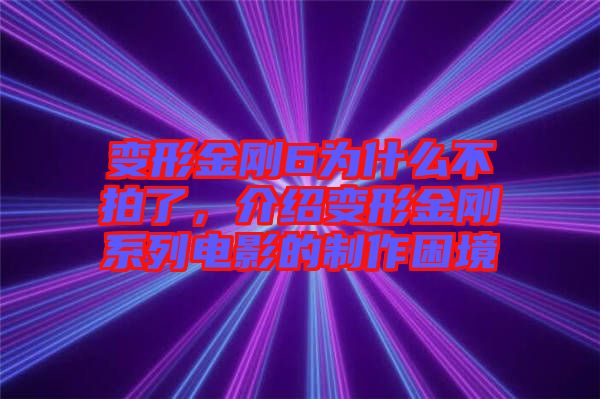 變形金剛6為什么不拍了，介紹變形金剛系列電影的制作困境