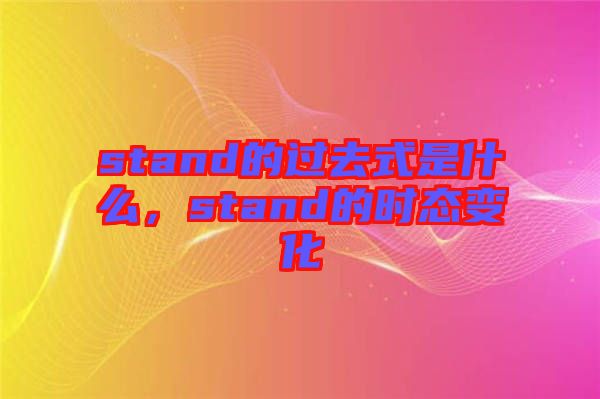 stand的過(guò)去式是什么，stand的時(shí)態(tài)變化