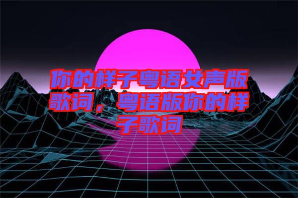 你的樣子粵語女聲版歌詞，粵語版你的樣子歌詞