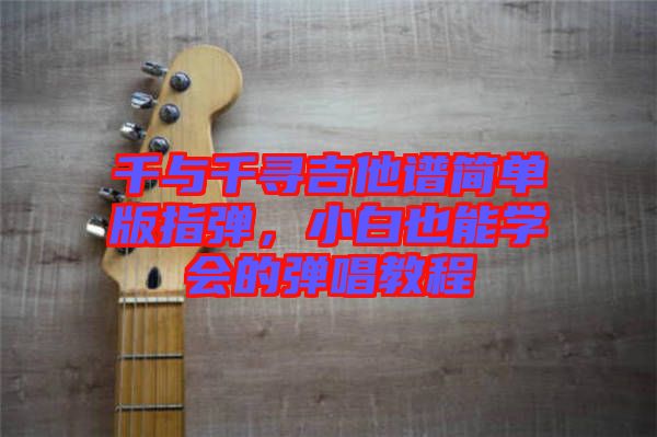 千與千尋吉他譜簡單版指彈，小白也能學(xué)會(huì)的彈唱教程