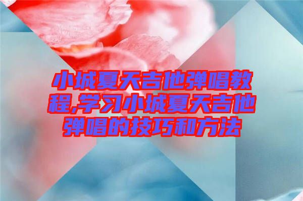 小城夏天吉他彈唱教程,學習小城夏天吉他彈唱的技巧和方法