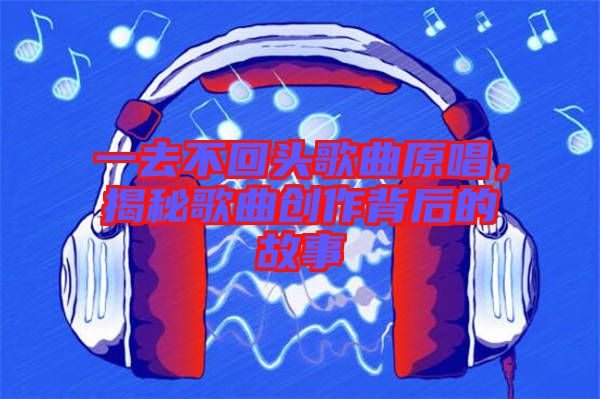 一去不回頭歌曲原唱，揭秘歌曲創(chuàng)作背后的故事