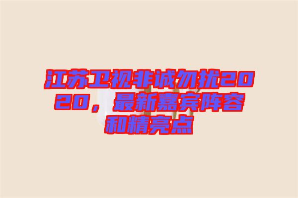 江蘇衛(wèi)視非誠(chéng)勿擾2020，最新嘉賓陣容和精亮點(diǎn)