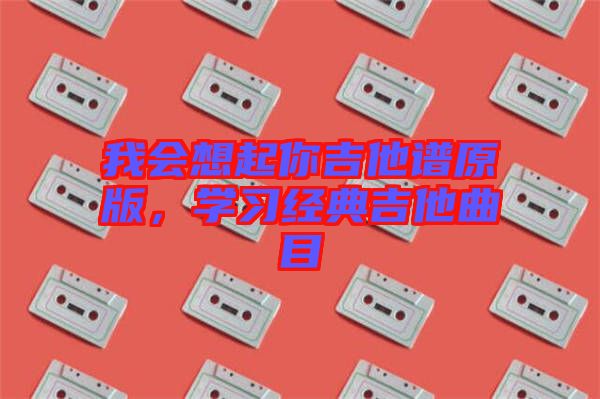 我會(huì)想起你吉他譜原版，學(xué)習(xí)經(jīng)典吉他曲目