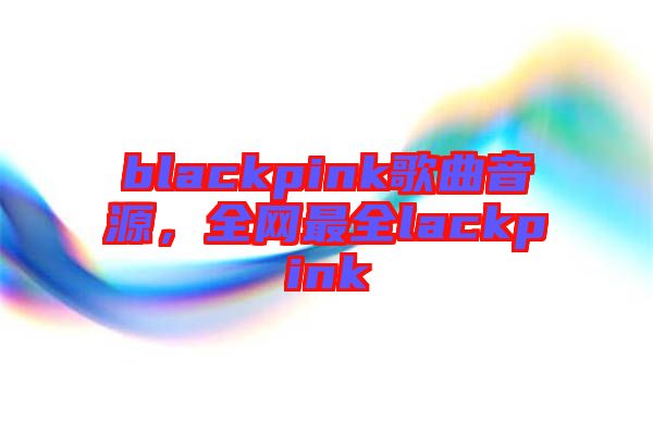 blackpink歌曲音源，全網(wǎng)最全lackpink