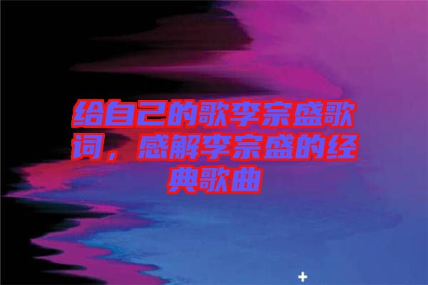 給自己的歌李宗盛歌詞，感解李宗盛的經(jīng)典歌曲