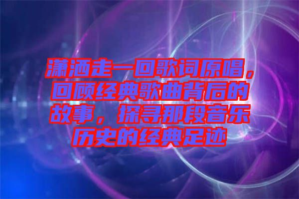 瀟灑走一回歌詞原唱，回顧經(jīng)典歌曲背后的故事，探尋那段音樂歷史的經(jīng)典足跡