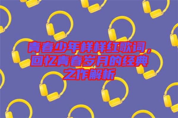 青春少年樣樣紅歌詞，回憶青春歲月的經典之作解析