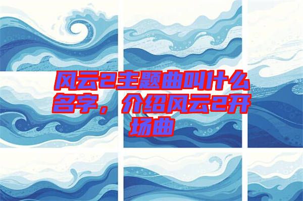 風(fēng)云2主題曲叫什么名字，介紹風(fēng)云2開(kāi)場(chǎng)曲