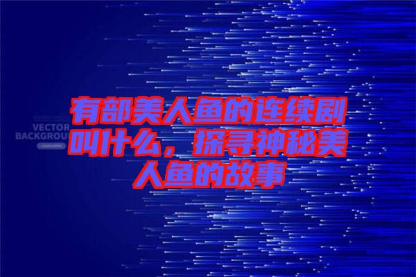 有部美人魚的連續(xù)劇叫什么，探尋神秘美人魚的故事