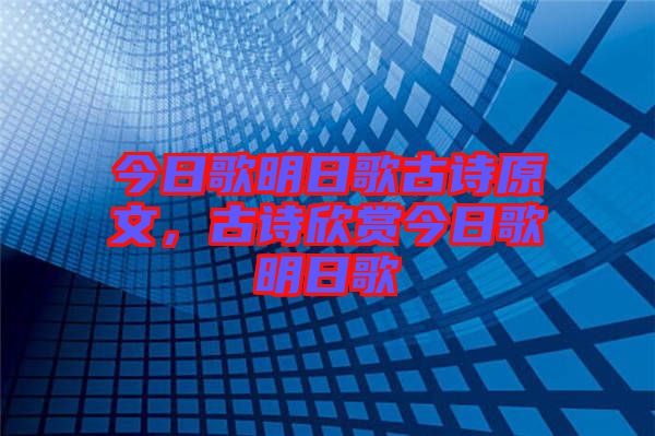 今日歌明日歌古詩原文，古詩欣賞今日歌明日歌