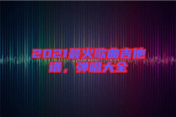 2021最火歌曲吉他譜，彈唱大全