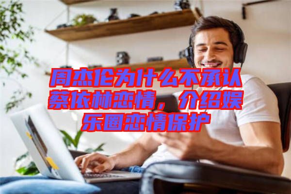 周杰倫為什么不承認(rèn)蔡依林戀情，介紹娛樂(lè)圈戀情保護(hù)