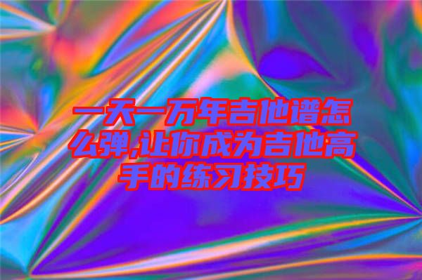 一天一萬年吉他譜怎么彈,讓你成為吉他高手的練習(xí)技巧