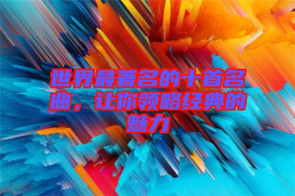 世界最著名的十首名曲，讓你領(lǐng)略經(jīng)典的魅力