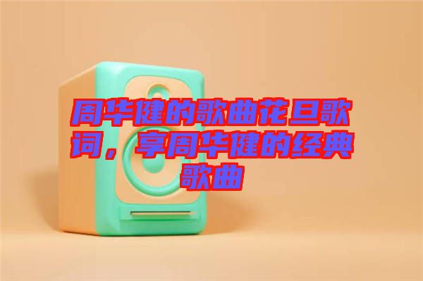 周華健的歌曲花旦歌詞，享周華健的經(jīng)典歌曲