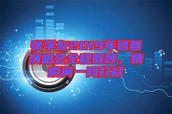 張學(xué)友2019年巡回演唱會全程回顧，精瞬間一網(wǎng)打盡