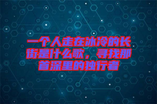 一個(gè)人走在冰冷的長(zhǎng)街是什么歌，尋找那首深里的獨(dú)行者