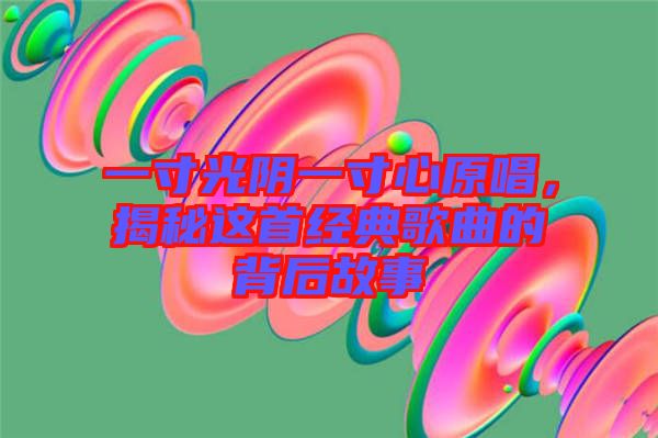 一寸光陰一寸心原唱，揭秘這首經(jīng)典歌曲的背后故事