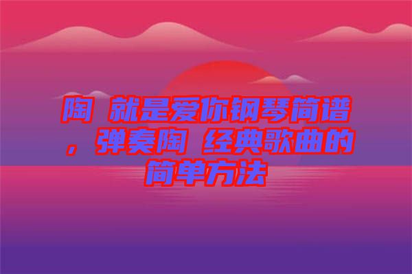 陶喆就是愛你鋼琴簡譜，彈奏陶喆經(jīng)典歌曲的簡單方法